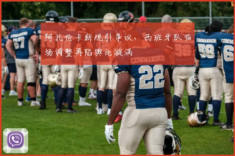 阿扎伦卡新规引争议,西班牙队临场调整再陷舆论漩涡