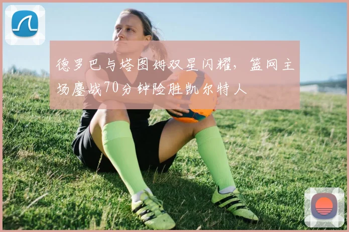 德罗巴与塔图姆双星闪耀,篮网主场鏖战70分钟险胜凯尔特人