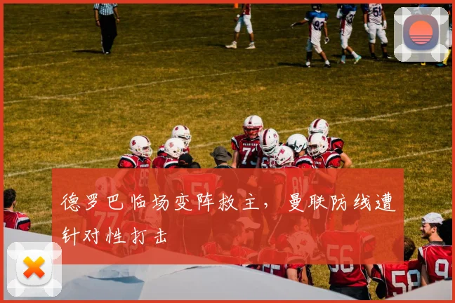 德罗巴临场变阵救主，曼联防线遭针对性打击